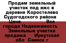 Продам земельный участок под ижс в деревне Коростелево Судогодского района › Цена ­ 1 000 000 - Все города Недвижимость » Земельные участки продажа   . Иркутская обл.,Саянск г.